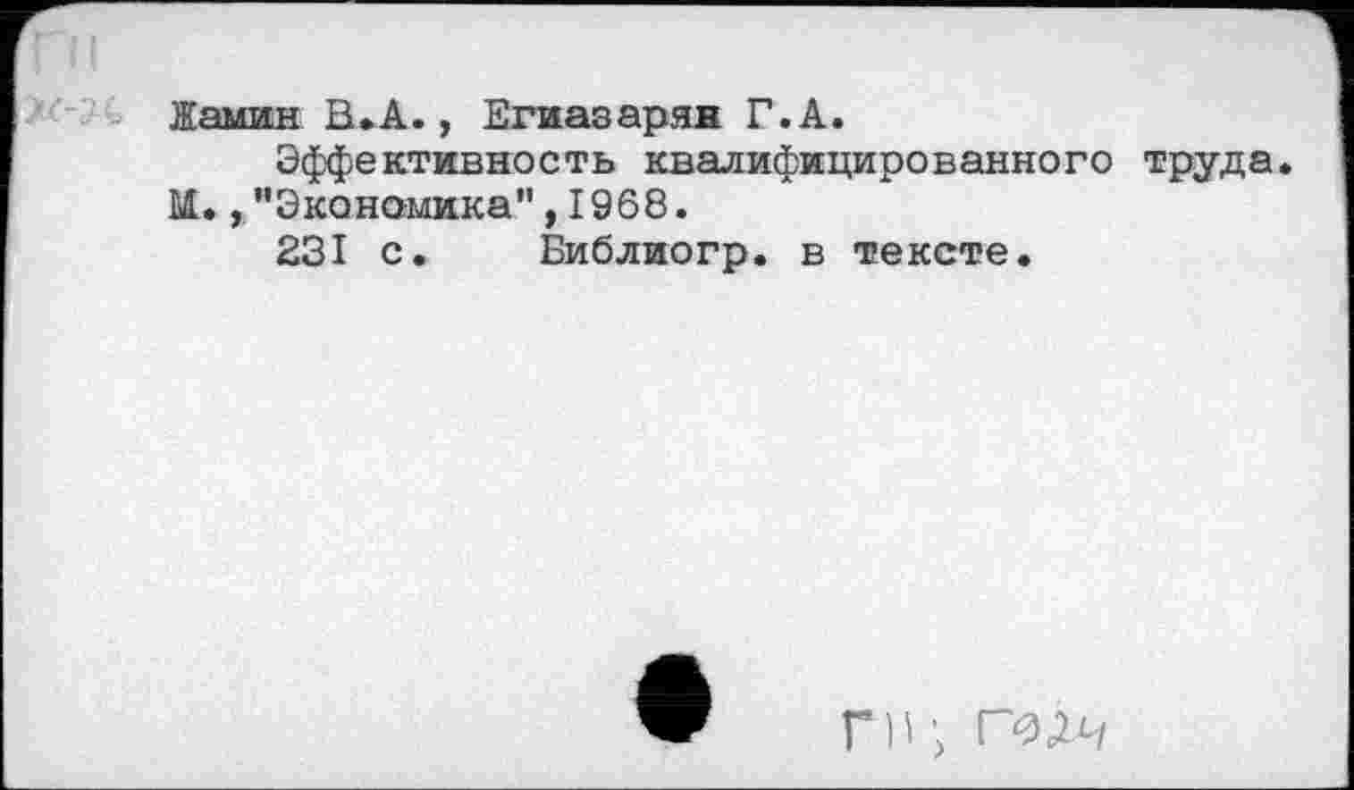 ﻿Намин В.А., Егиазарян Г.А.
Эффективность квалифицированного труда М., ’’Экономика" ,1968.
231 с. Библиогр. в тексте.
ГН > Г0ДЧ